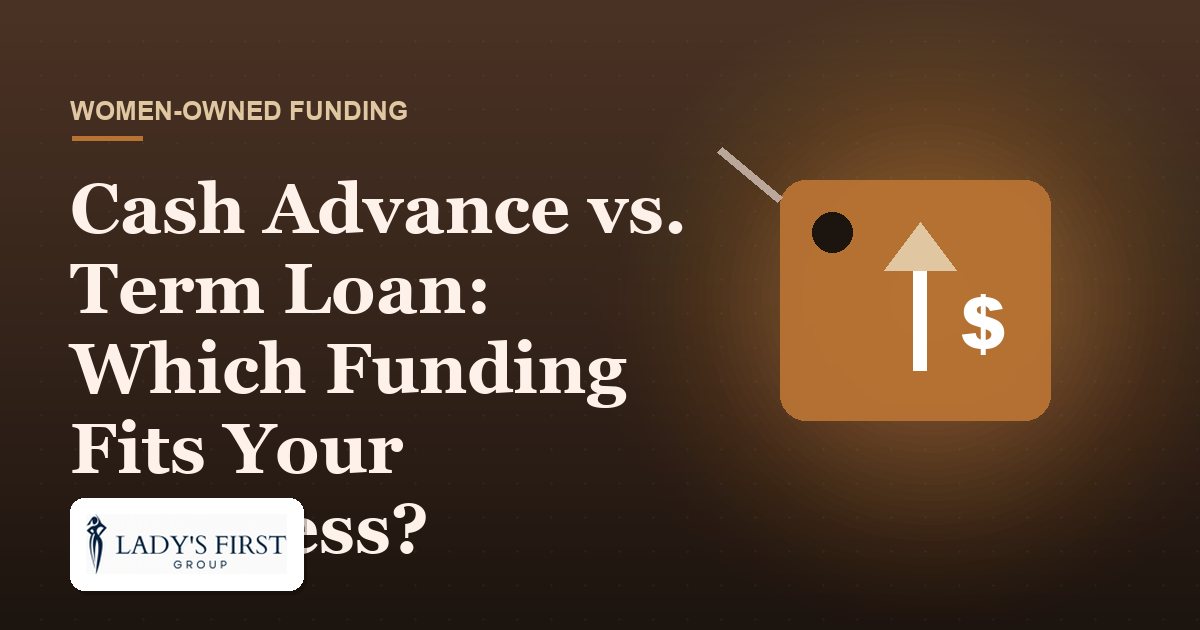 Cash Advance vs. Term Loan: Which Funding Fits Your Business? — Lady's First Group business funding