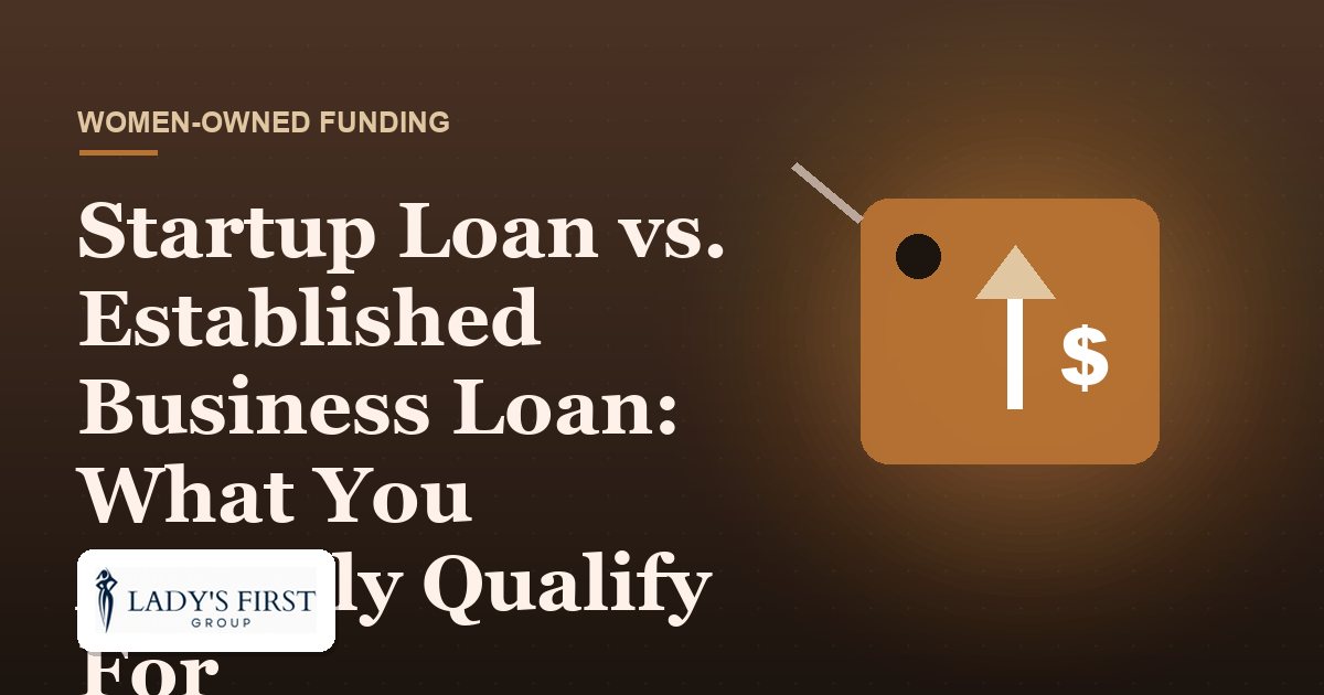 Startup Loan vs. Established Business Loan: What You Actually Qualify For — Lady's First Group business funding
